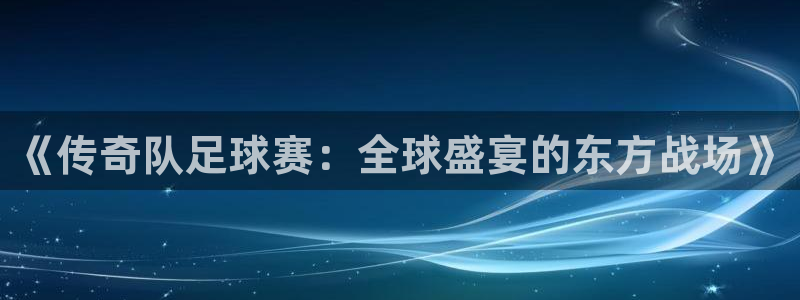  《传奇队足球赛：全球盛宴的东方战场》