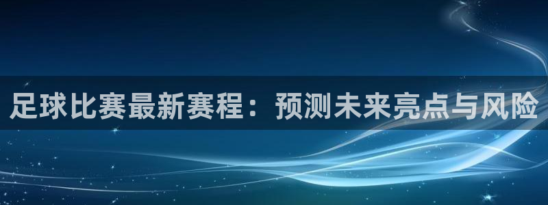  足球比赛最新赛程：预测未来亮点与风险