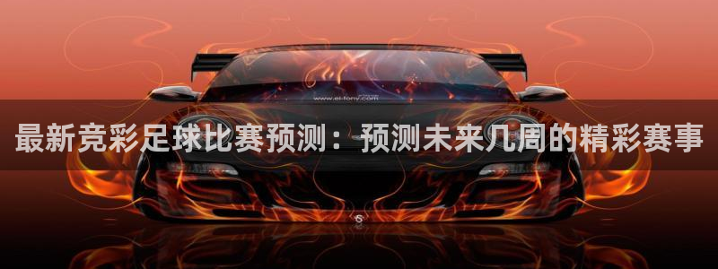  最新竞彩足球比赛预测：预测未来几周的精彩赛事
