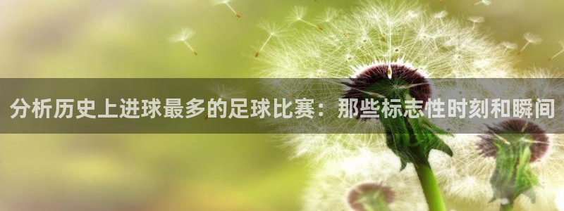 分析历史上进球最多的足球比赛：那些标志性时刻和瞬间