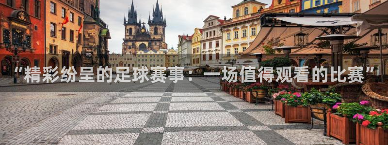  “精彩纷呈的足球赛事：一场值得观看的比赛”