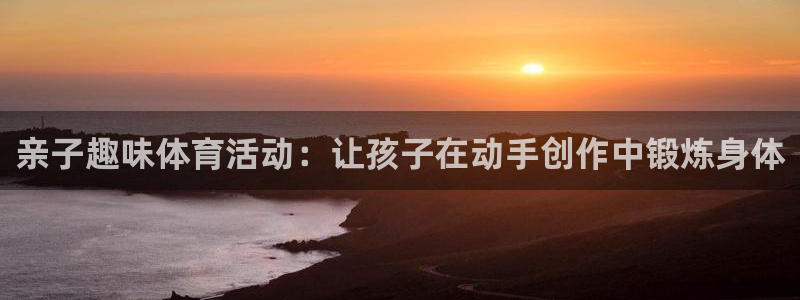 皇冠678体育：亲子趣味体育活动：让孩子在动手创作中锻炼身体