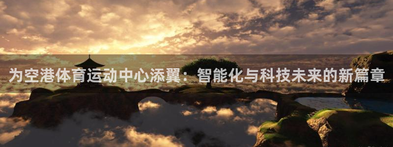 678体育知识：为空港体育运动中心添翼：智能化与科技未来的新篇章