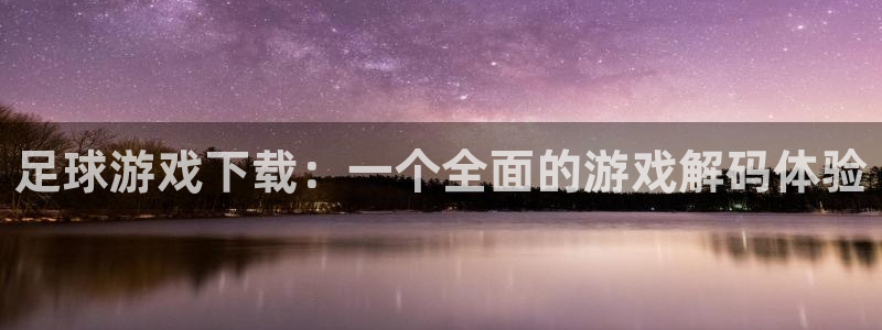 足球游戏下载：一个全面的游戏解码体验